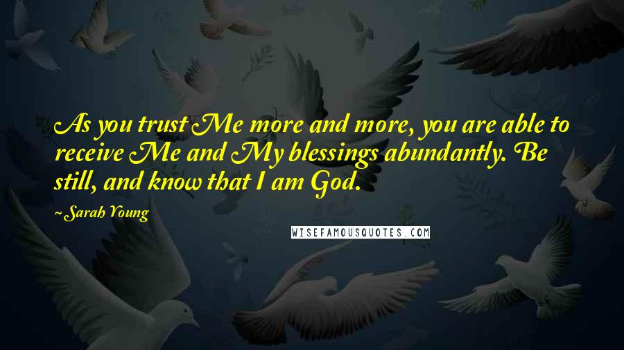 Sarah Young Quotes: As you trust Me more and more, you are able to receive Me and My blessings abundantly. Be still, and know that I am God.