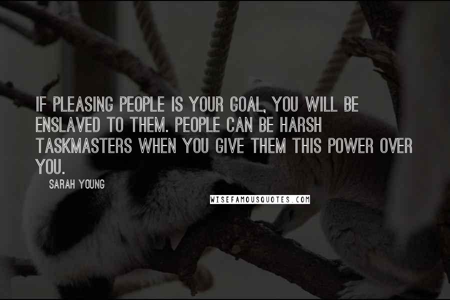 Sarah Young Quotes: If pleasing people is your goal, you will be enslaved to them. People can be harsh taskmasters when you give them this power over you.