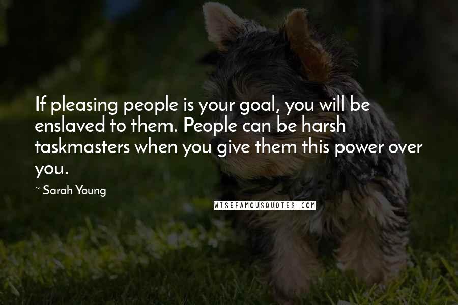 Sarah Young Quotes: If pleasing people is your goal, you will be enslaved to them. People can be harsh taskmasters when you give them this power over you.