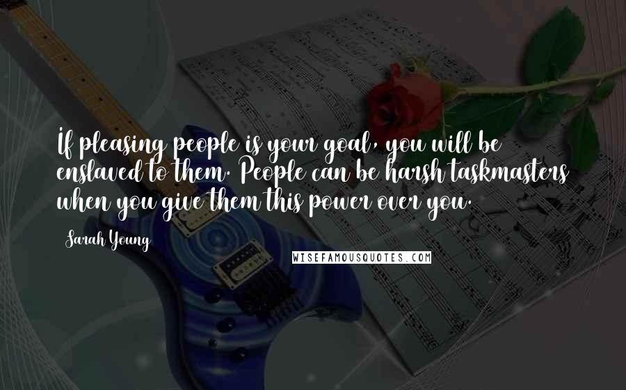 Sarah Young Quotes: If pleasing people is your goal, you will be enslaved to them. People can be harsh taskmasters when you give them this power over you.