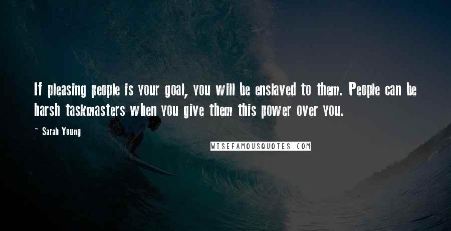 Sarah Young Quotes: If pleasing people is your goal, you will be enslaved to them. People can be harsh taskmasters when you give them this power over you.