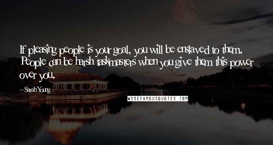 Sarah Young Quotes: If pleasing people is your goal, you will be enslaved to them. People can be harsh taskmasters when you give them this power over you.