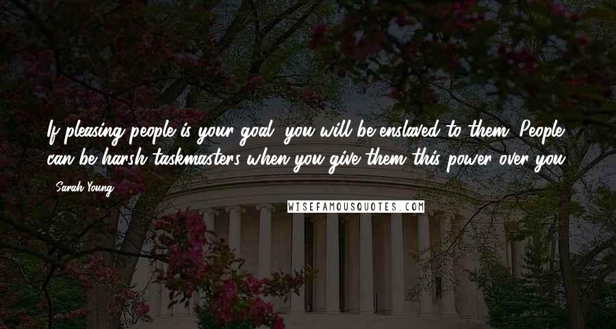 Sarah Young Quotes: If pleasing people is your goal, you will be enslaved to them. People can be harsh taskmasters when you give them this power over you.