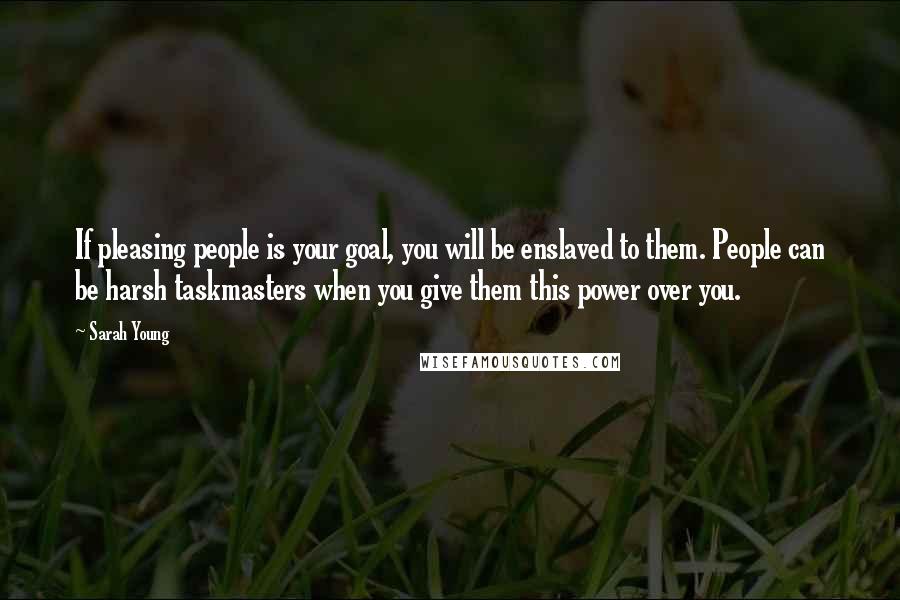 Sarah Young Quotes: If pleasing people is your goal, you will be enslaved to them. People can be harsh taskmasters when you give them this power over you.