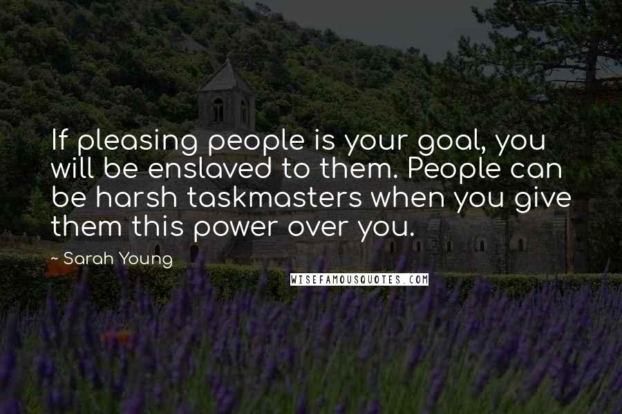 Sarah Young Quotes: If pleasing people is your goal, you will be enslaved to them. People can be harsh taskmasters when you give them this power over you.