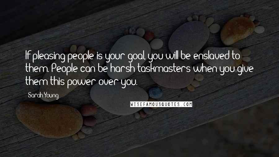 Sarah Young Quotes: If pleasing people is your goal, you will be enslaved to them. People can be harsh taskmasters when you give them this power over you.