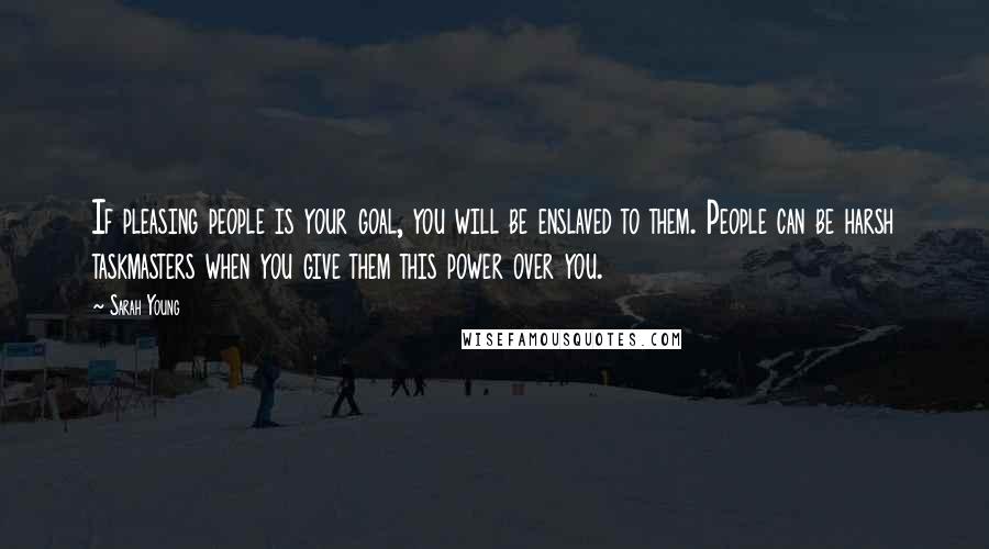 Sarah Young Quotes: If pleasing people is your goal, you will be enslaved to them. People can be harsh taskmasters when you give them this power over you.