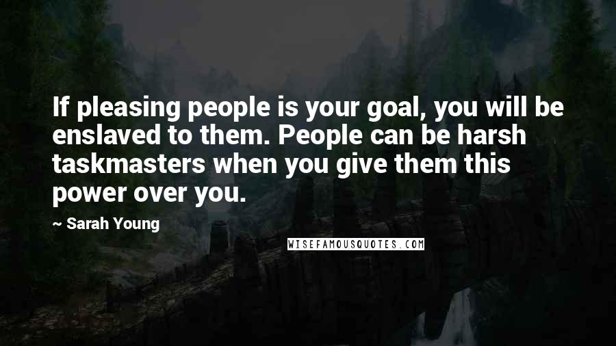 Sarah Young Quotes: If pleasing people is your goal, you will be enslaved to them. People can be harsh taskmasters when you give them this power over you.