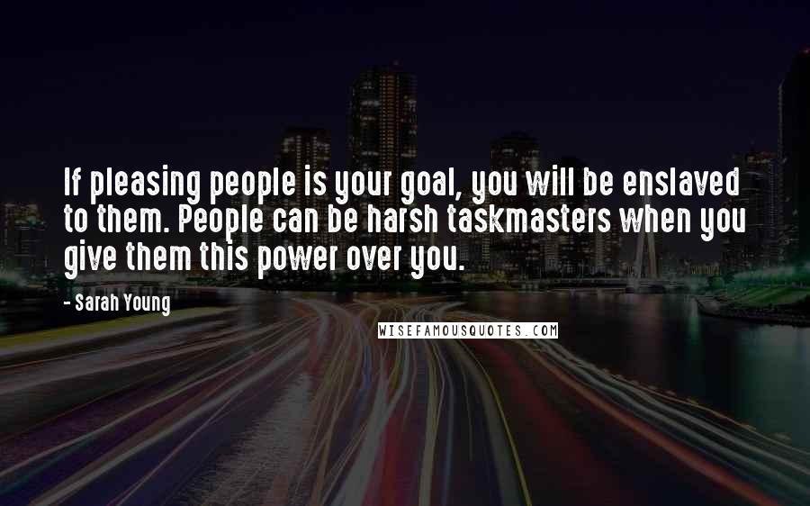 Sarah Young Quotes: If pleasing people is your goal, you will be enslaved to them. People can be harsh taskmasters when you give them this power over you.