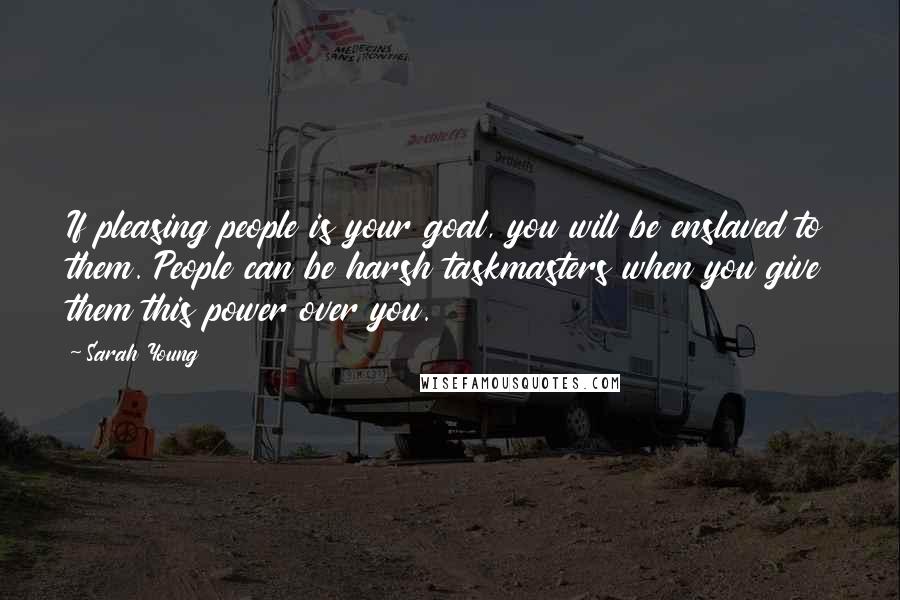 Sarah Young Quotes: If pleasing people is your goal, you will be enslaved to them. People can be harsh taskmasters when you give them this power over you.