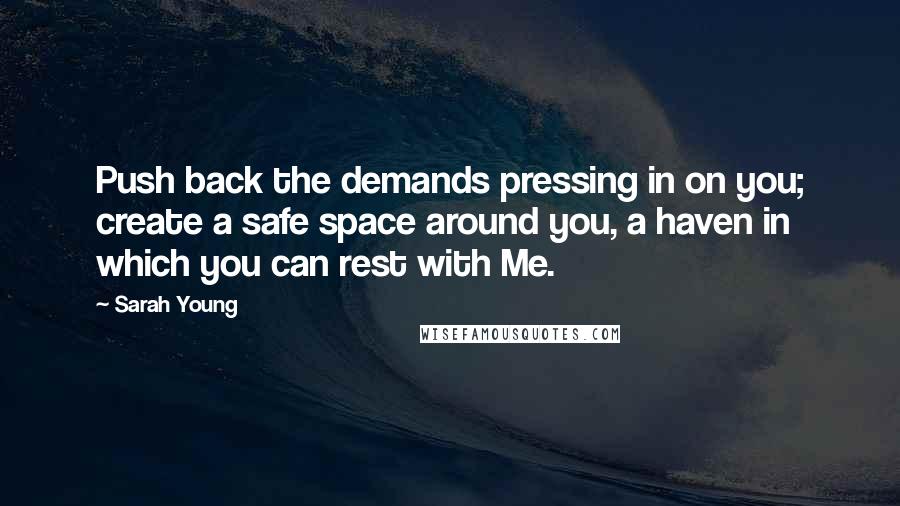 Sarah Young Quotes: Push back the demands pressing in on you; create a safe space around you, a haven in which you can rest with Me.