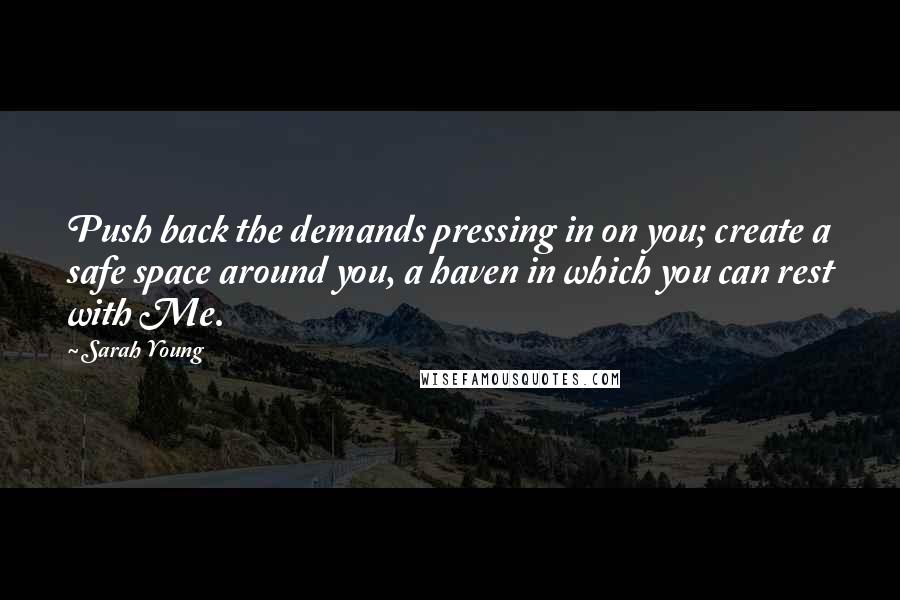 Sarah Young Quotes: Push back the demands pressing in on you; create a safe space around you, a haven in which you can rest with Me.