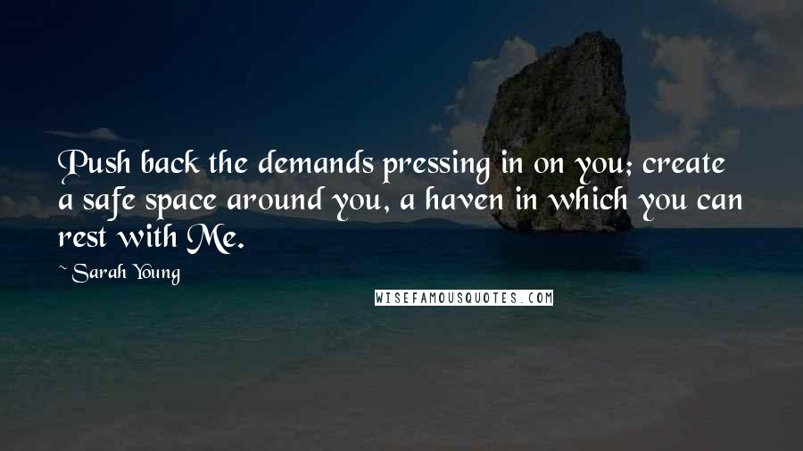 Sarah Young Quotes: Push back the demands pressing in on you; create a safe space around you, a haven in which you can rest with Me.