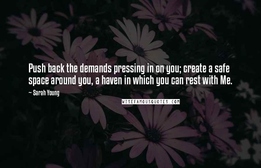 Sarah Young Quotes: Push back the demands pressing in on you; create a safe space around you, a haven in which you can rest with Me.