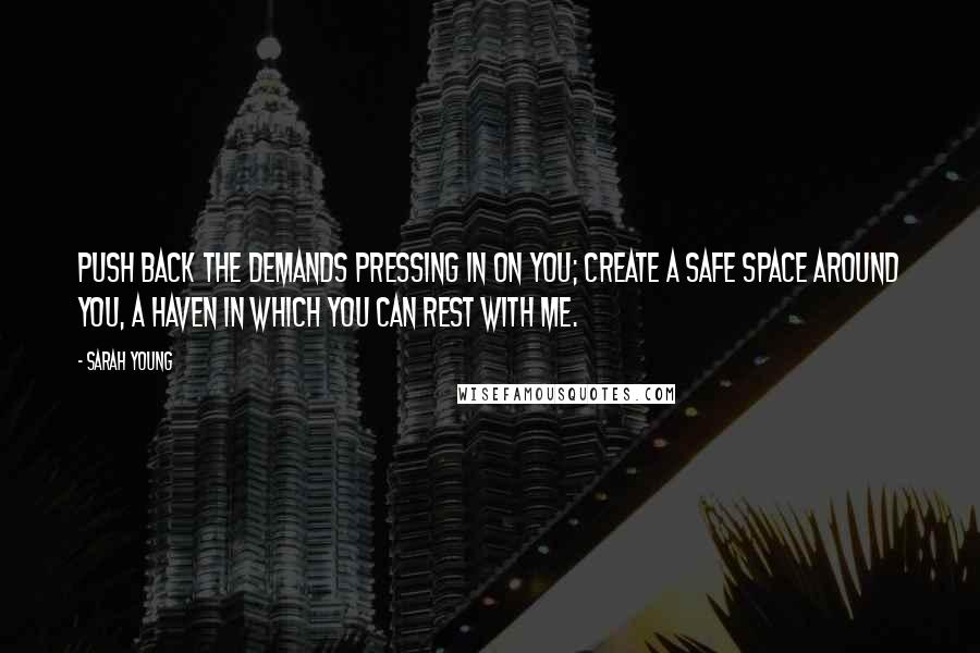 Sarah Young Quotes: Push back the demands pressing in on you; create a safe space around you, a haven in which you can rest with Me.