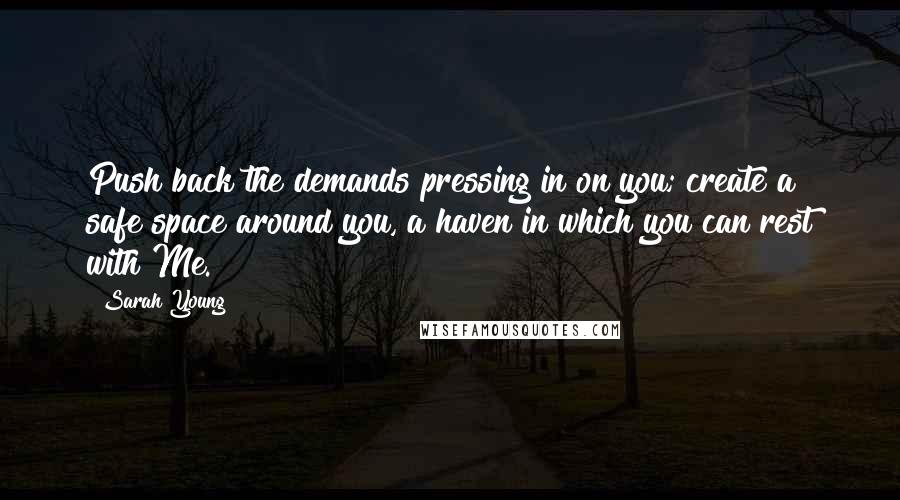 Sarah Young Quotes: Push back the demands pressing in on you; create a safe space around you, a haven in which you can rest with Me.