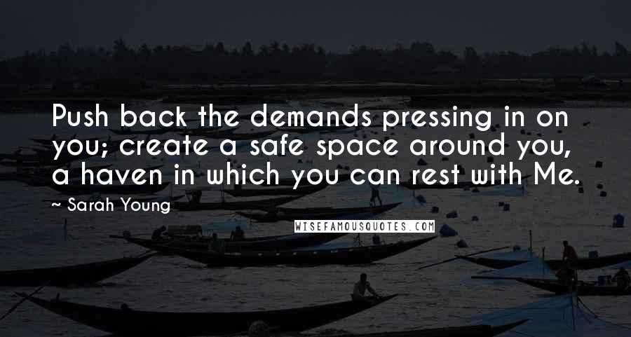 Sarah Young Quotes: Push back the demands pressing in on you; create a safe space around you, a haven in which you can rest with Me.