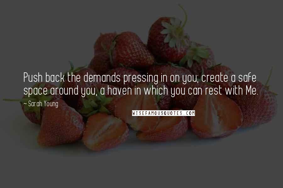 Sarah Young Quotes: Push back the demands pressing in on you; create a safe space around you, a haven in which you can rest with Me.