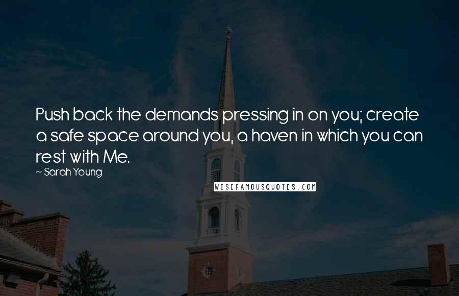 Sarah Young Quotes: Push back the demands pressing in on you; create a safe space around you, a haven in which you can rest with Me.