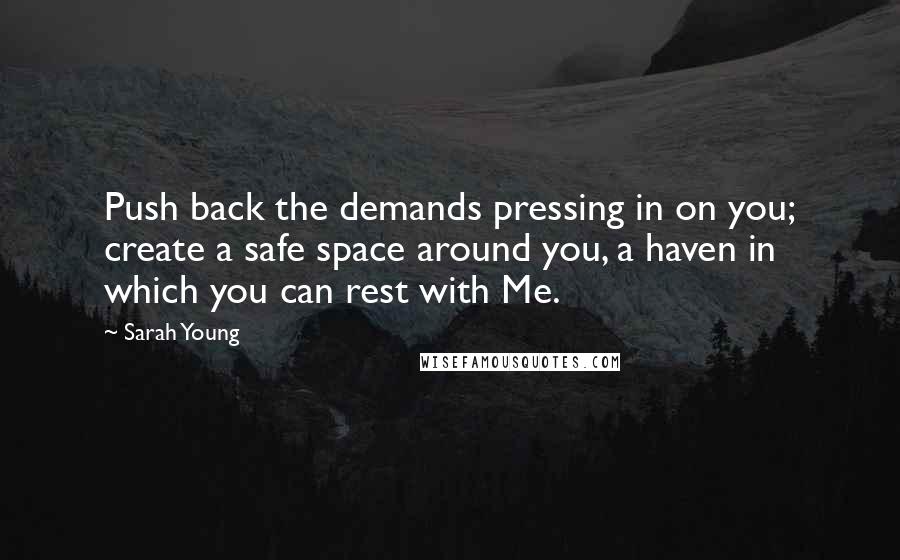 Sarah Young Quotes: Push back the demands pressing in on you; create a safe space around you, a haven in which you can rest with Me.