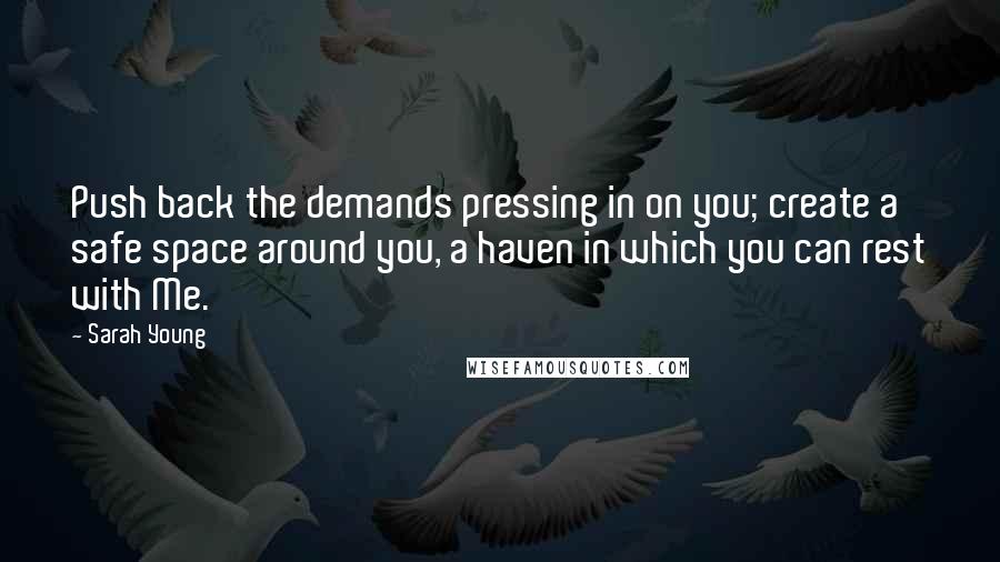 Sarah Young Quotes: Push back the demands pressing in on you; create a safe space around you, a haven in which you can rest with Me.