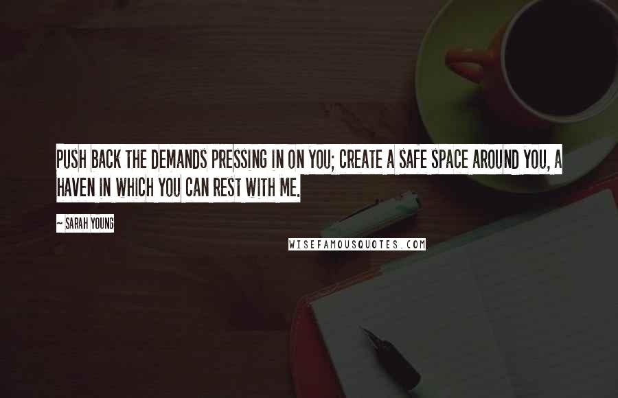 Sarah Young Quotes: Push back the demands pressing in on you; create a safe space around you, a haven in which you can rest with Me.