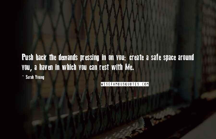 Sarah Young Quotes: Push back the demands pressing in on you; create a safe space around you, a haven in which you can rest with Me.