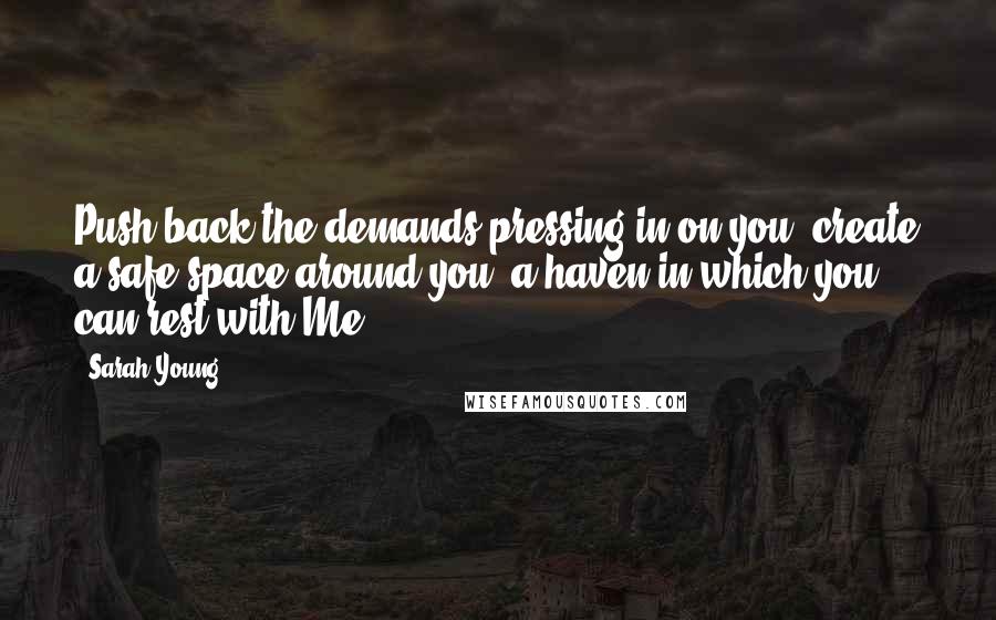 Sarah Young Quotes: Push back the demands pressing in on you; create a safe space around you, a haven in which you can rest with Me.