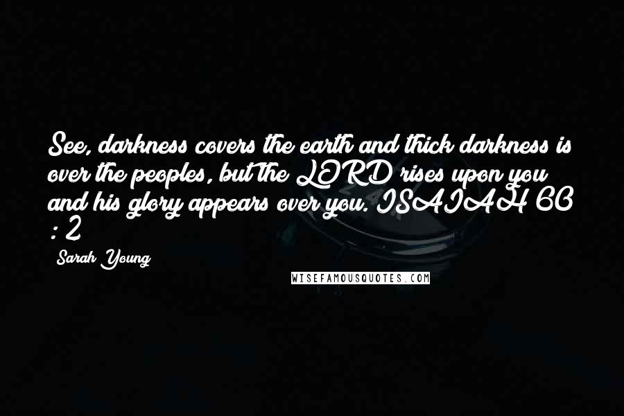 Sarah Young Quotes: See, darkness covers the earth and thick darkness is over the peoples, but the LORD rises upon you and his glory appears over you. ISAIAH 60 : 2