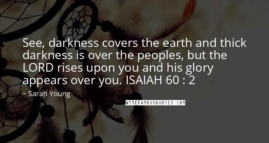Sarah Young Quotes: See, darkness covers the earth and thick darkness is over the peoples, but the LORD rises upon you and his glory appears over you. ISAIAH 60 : 2