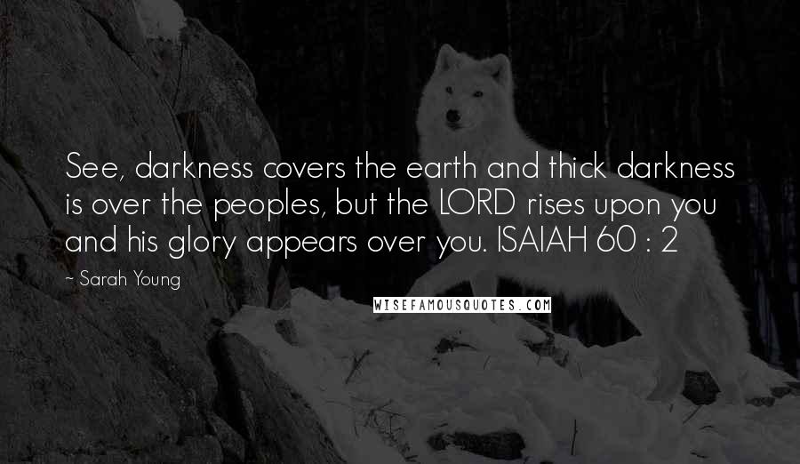 Sarah Young Quotes: See, darkness covers the earth and thick darkness is over the peoples, but the LORD rises upon you and his glory appears over you. ISAIAH 60 : 2