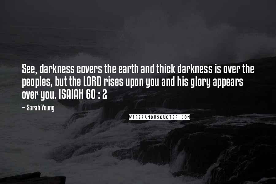 Sarah Young Quotes: See, darkness covers the earth and thick darkness is over the peoples, but the LORD rises upon you and his glory appears over you. ISAIAH 60 : 2