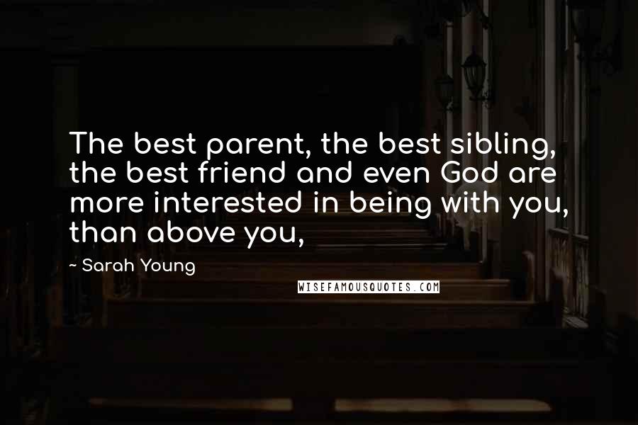 Sarah Young Quotes: The best parent, the best sibling, the best friend and even God are more interested in being with you, than above you,