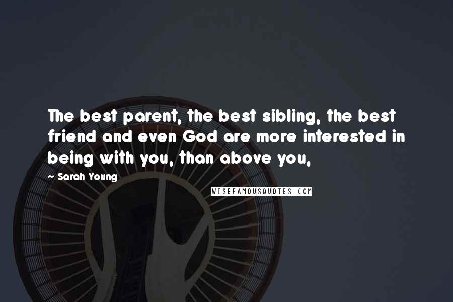 Sarah Young Quotes: The best parent, the best sibling, the best friend and even God are more interested in being with you, than above you,