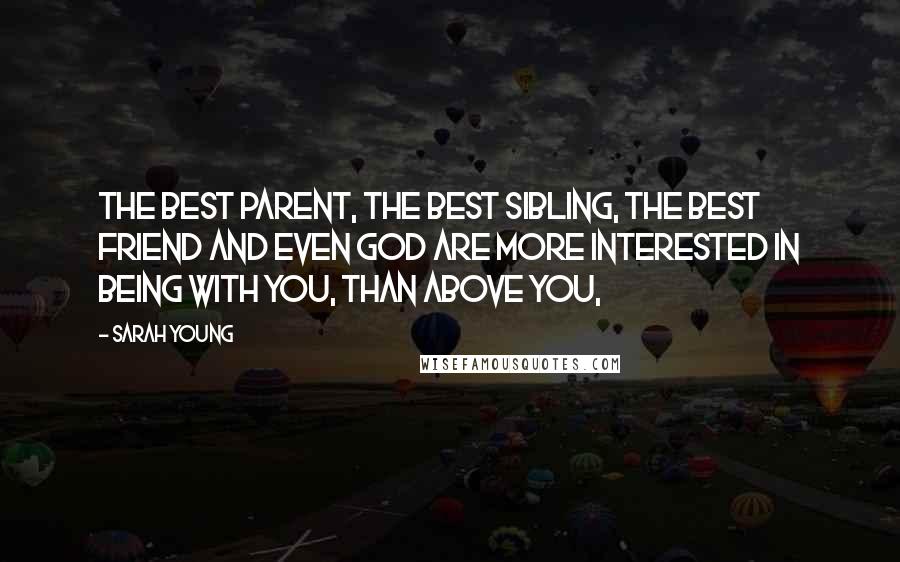 Sarah Young Quotes: The best parent, the best sibling, the best friend and even God are more interested in being with you, than above you,