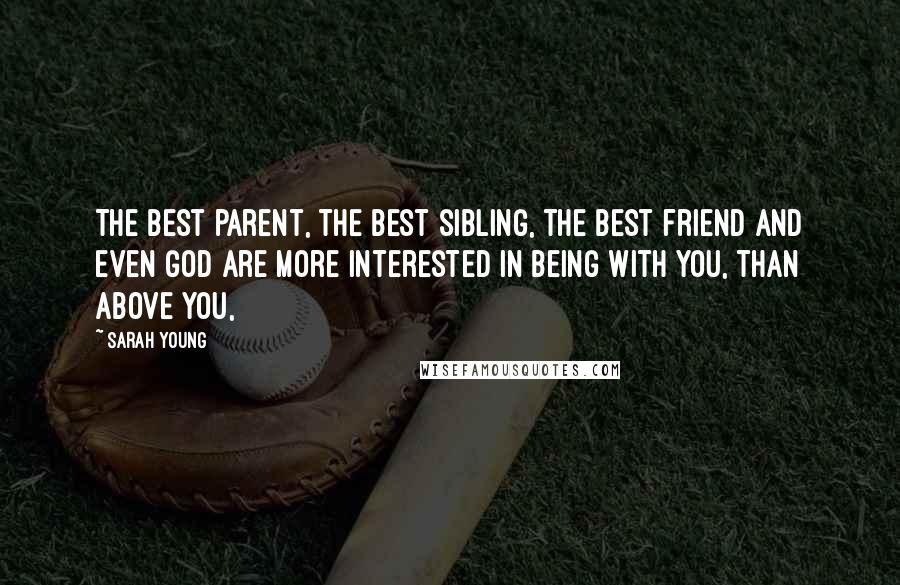 Sarah Young Quotes: The best parent, the best sibling, the best friend and even God are more interested in being with you, than above you,