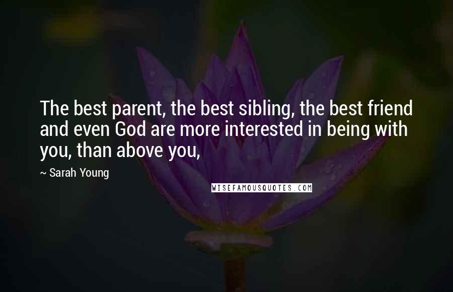 Sarah Young Quotes: The best parent, the best sibling, the best friend and even God are more interested in being with you, than above you,