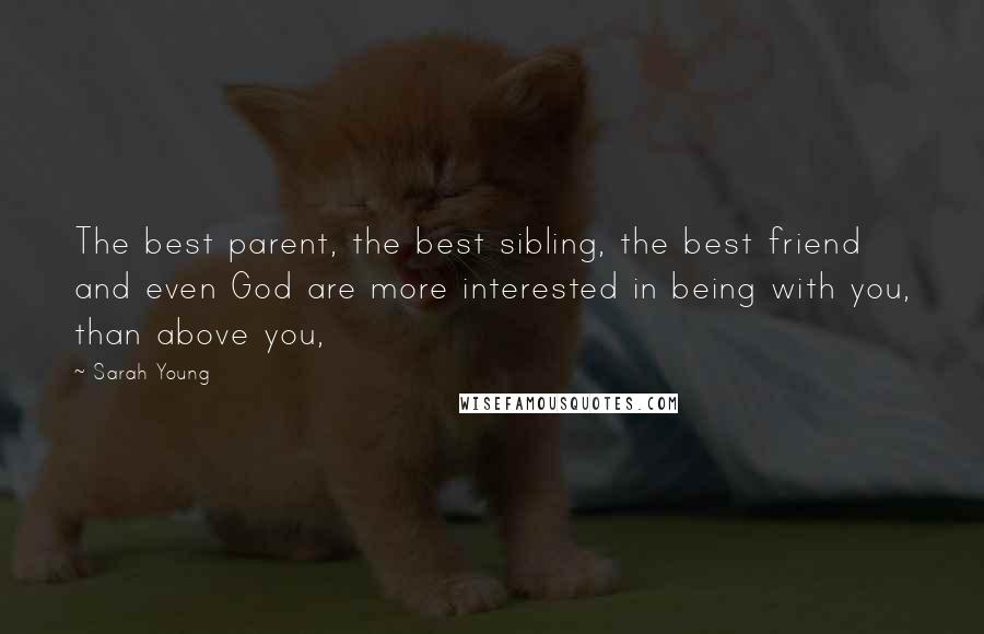 Sarah Young Quotes: The best parent, the best sibling, the best friend and even God are more interested in being with you, than above you,