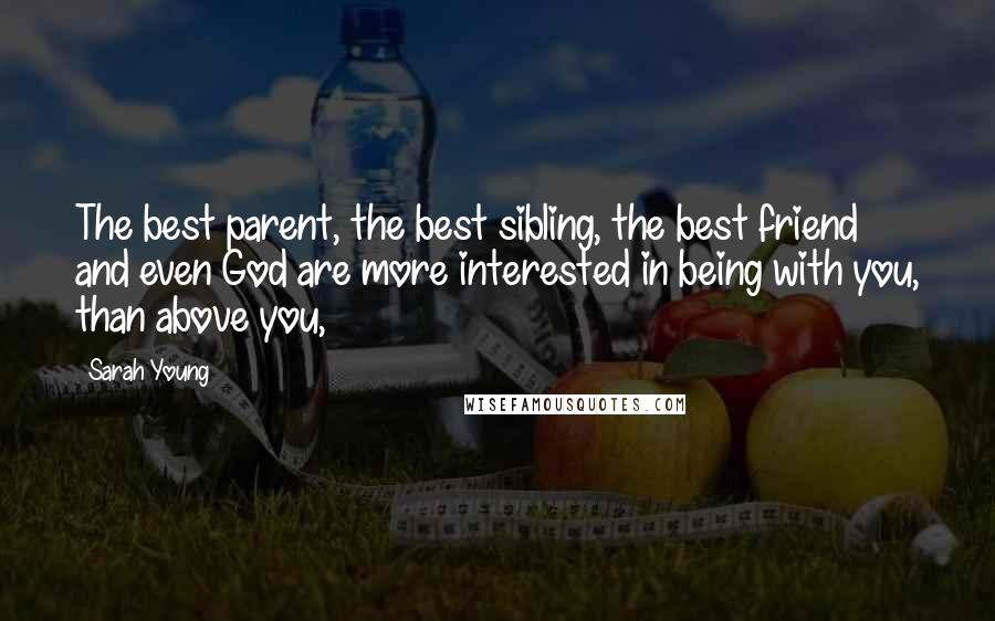 Sarah Young Quotes: The best parent, the best sibling, the best friend and even God are more interested in being with you, than above you,