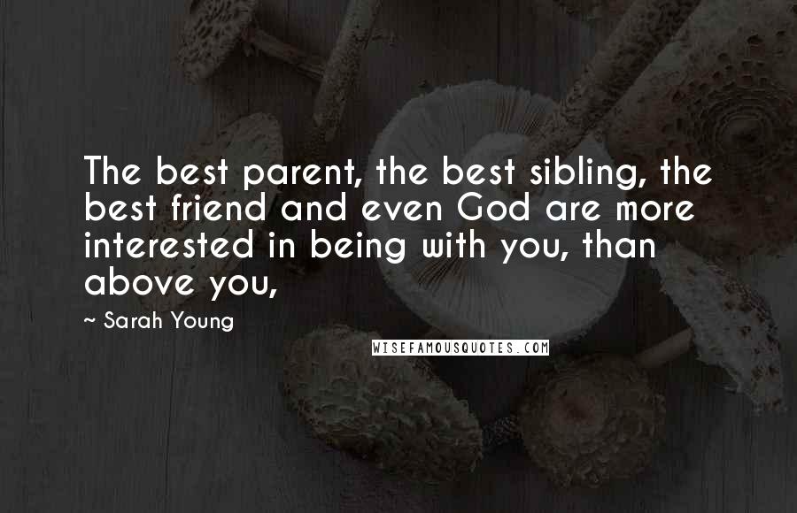 Sarah Young Quotes: The best parent, the best sibling, the best friend and even God are more interested in being with you, than above you,