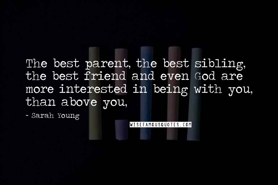 Sarah Young Quotes: The best parent, the best sibling, the best friend and even God are more interested in being with you, than above you,