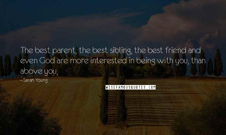 Sarah Young Quotes: The best parent, the best sibling, the best friend and even God are more interested in being with you, than above you,