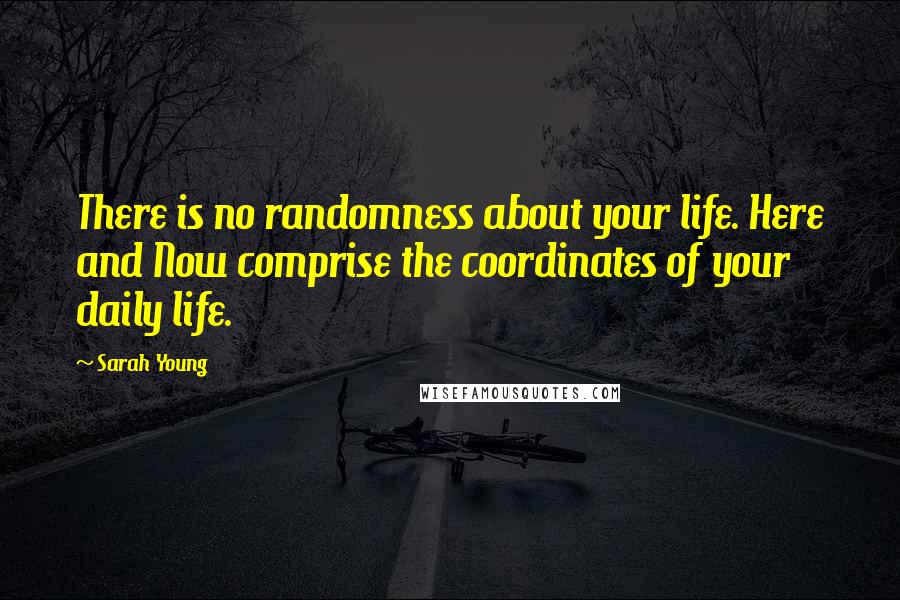 Sarah Young Quotes: There is no randomness about your life. Here and Now comprise the coordinates of your daily life.