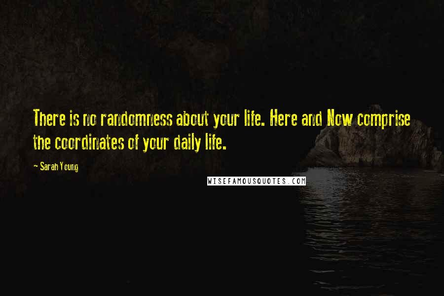 Sarah Young Quotes: There is no randomness about your life. Here and Now comprise the coordinates of your daily life.