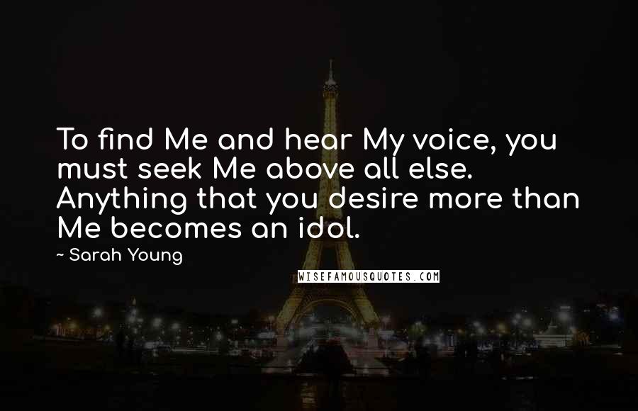 Sarah Young Quotes: To find Me and hear My voice, you must seek Me above all else. Anything that you desire more than Me becomes an idol.