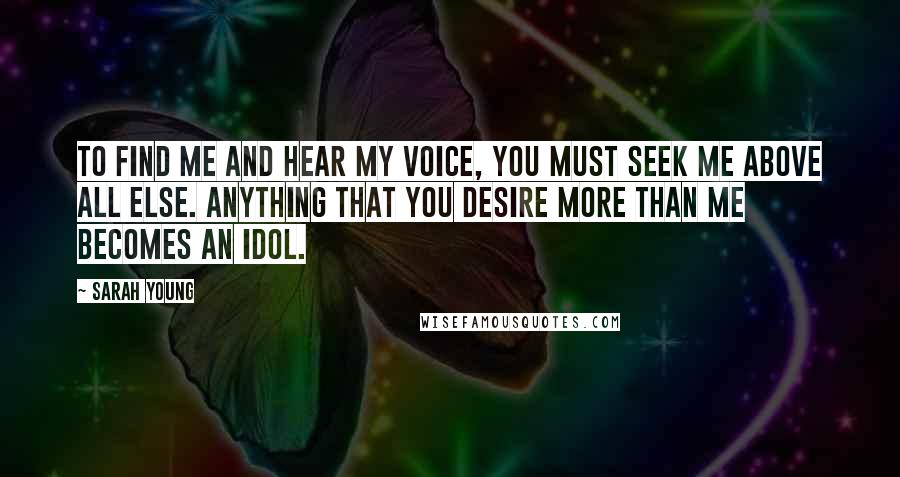Sarah Young Quotes: To find Me and hear My voice, you must seek Me above all else. Anything that you desire more than Me becomes an idol.