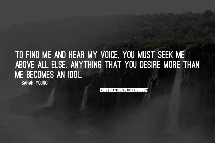 Sarah Young Quotes: To find Me and hear My voice, you must seek Me above all else. Anything that you desire more than Me becomes an idol.