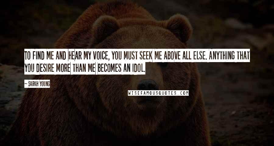 Sarah Young Quotes: To find Me and hear My voice, you must seek Me above all else. Anything that you desire more than Me becomes an idol.