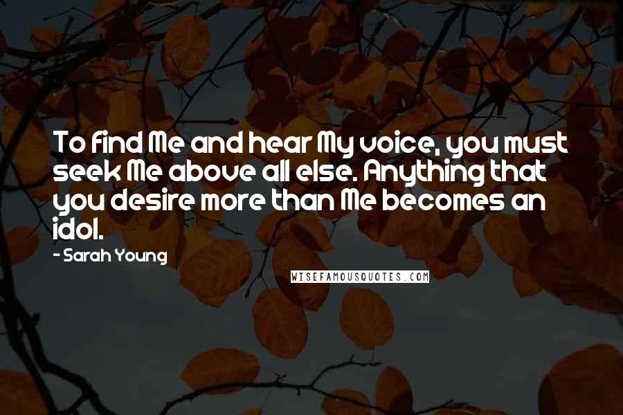 Sarah Young Quotes: To find Me and hear My voice, you must seek Me above all else. Anything that you desire more than Me becomes an idol.