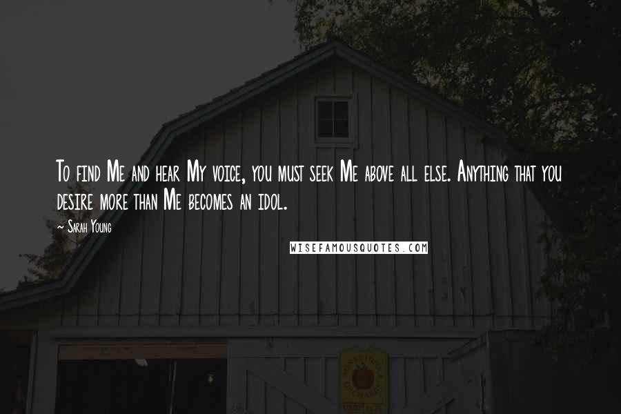 Sarah Young Quotes: To find Me and hear My voice, you must seek Me above all else. Anything that you desire more than Me becomes an idol.